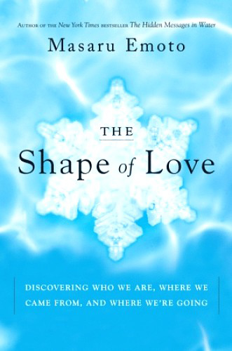 The Shape of Love: Discovering Who We Are, Where We Came From, and Where We're Going, by Masaru Emoto